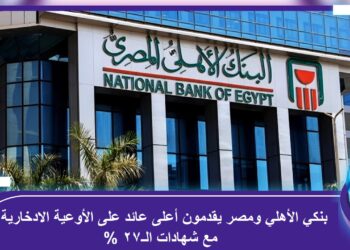 بنكي الأهلي ومصر يقدمون أعلى عائد على الأوعية الادخارية مع شهادات الـ27%