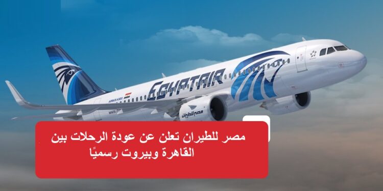 مصر للطيران تعلن عن عودة الرحلات بين القاهرة وبيروت رسميًا 1 مصر للطيران تعلن عن عودة الرحلات بين القاهرة وبيروت رسميًا