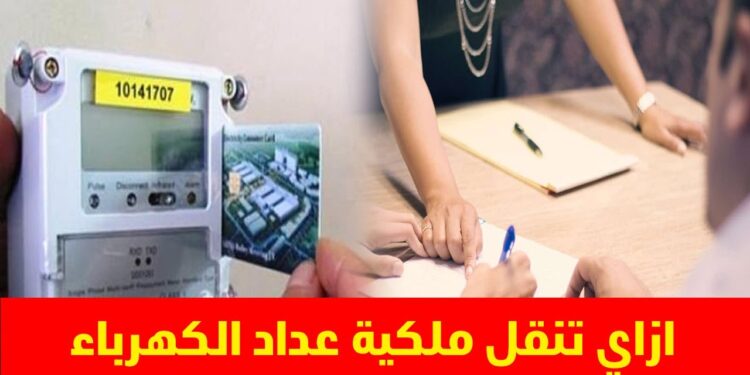 تحديثات رسوم نقل ملكية عداد الكهرباء في 2025 معلومات هامة للمستهلكين