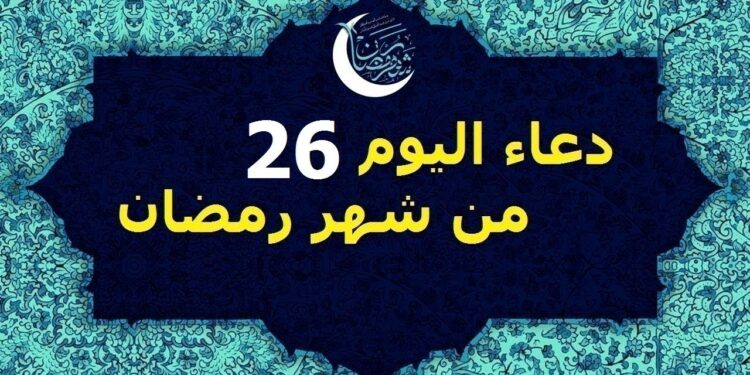دعاء اليوم 26 من رمضان اللهم اغفر لي ذنوبي، وارحمني برحمتك الواسعة