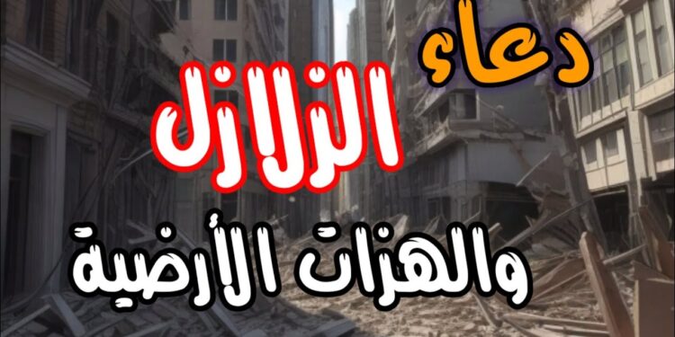 أدعية مستجابة وقت الزلازل والهزات الأرضية لحماية الأرواح والممتلكات