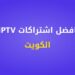 افضل اشتراك IPTV الكويت – دليل كامل لاختيار الأنسب لك 2 افضل اشتراك IPTV الكويت