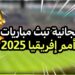 مشاهدة كأس أمم أفريقيا القنوات المجانية الناقلة لكل المباريات